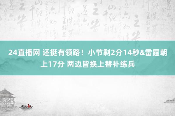 24直播网 还挺有领路！小节剩2分14秒&雷霆朝上17分 两边皆换上替补练兵