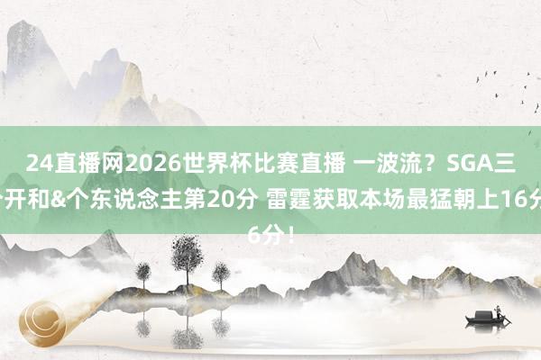 24直播网2026世界杯比赛直播 一波流？SGA三分开和&个东说念主第20分 雷霆获取本场最猛朝上16分！