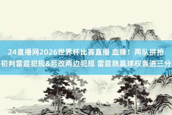 24直播网2026世界杯比赛直播 血赚！两队拼抢初判雷霆犯规&后改两边犯规 雷霆跳赢球权轰进三分