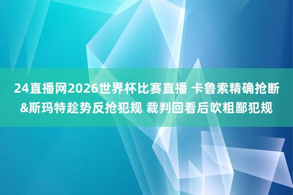 24直播网2026世界杯比赛直播 卡鲁索精确抢断&斯玛特趁势反抢犯规 裁判回看后吹粗鄙犯规