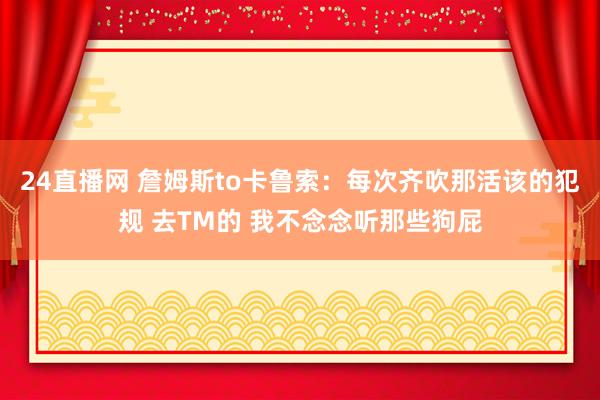 24直播网 詹姆斯to卡鲁索：每次齐吹那活该的犯规 去TM的 我不念念听那些狗屁