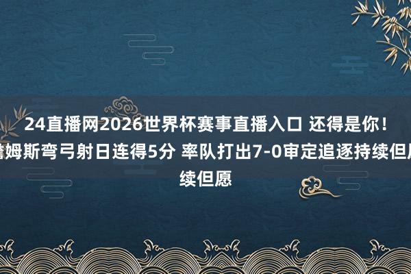 24直播网2026世界杯赛事直播入口 还得是你！詹姆斯弯弓射日连得5分 率队打出7-0审定追逐持续但愿