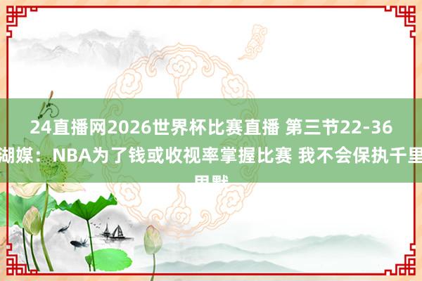 24直播网2026世界杯比赛直播 第三节22-36！湖媒：NBA为了钱或收视率掌握比赛 我不会保执千里默