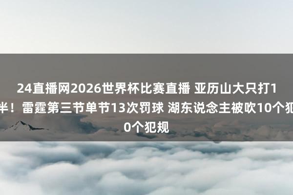 24直播网2026世界杯比赛直播 亚历山大只打1分半！雷霆第三节单节13次罚球 湖东说念主被吹10个犯规