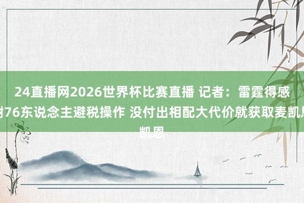 24直播网2026世界杯比赛直播 记者：雷霆得感谢76东说念主避税操作 没付出相配大代价就获取麦凯恩