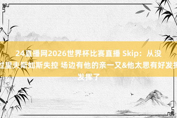 24直播网2026世界杯比赛直播 Skip：从没见过里夫斯如斯失控 场边有他的亲一又&他太思有好发挥了