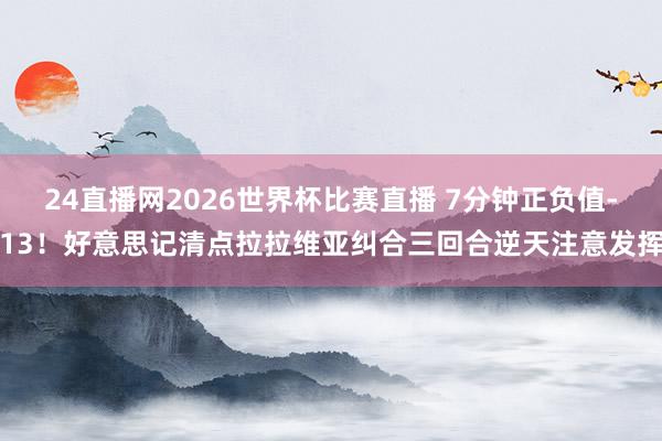 24直播网2026世界杯比赛直播 7分钟正负值-13！好意思记清点拉拉维亚纠合三回合逆天注意发挥
