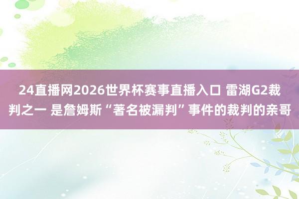 24直播网2026世界杯赛事直播入口 雷湖G2裁判之一 是詹姆斯“著名被漏判”事件的裁判的亲哥