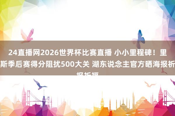 24直播网2026世界杯比赛直播 小小里程碑！里夫斯季后赛得分阻扰500大关 湖东说念主官方晒海报祈福