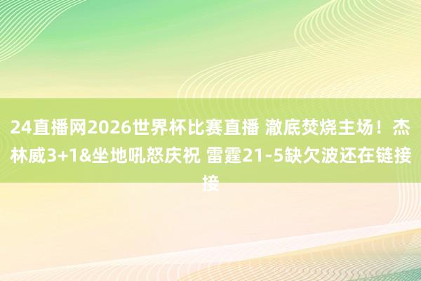 24直播网2026世界杯比赛直播 澈底焚烧主场！杰林威3+1&坐地吼怒庆祝 雷霆21-5缺欠波还在链接