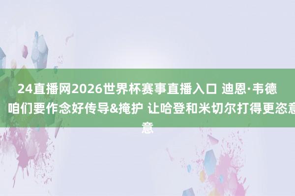 24直播网2026世界杯赛事直播入口 迪恩·韦德：咱们要作念好传导&掩护 让哈登和米切尔打得更恣意