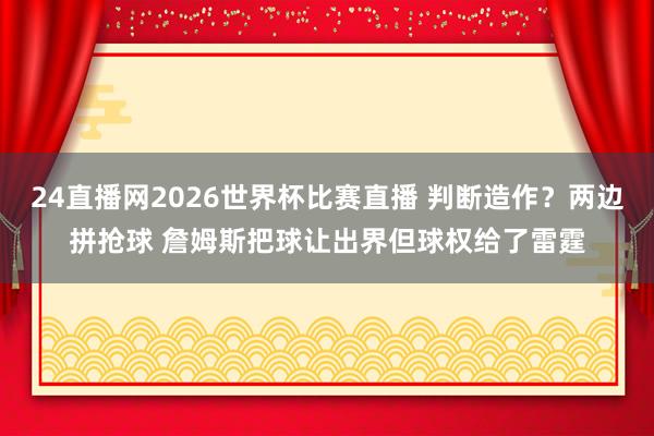 24直播网2026世界杯比赛直播 判断造作？两边拼抢球 詹姆斯把球让出界但球权给了雷霆