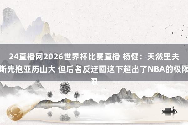24直播网2026世界杯比赛直播 杨健：天然里夫斯先抱亚历山大 但后者反迂回这下超出了NBA的极限