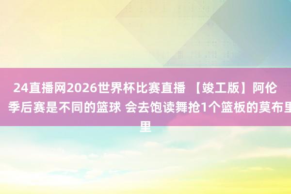 24直播网2026世界杯比赛直播 【竣工版】阿伦：季后赛是不同的篮球 会去饱读舞抢1个篮板的莫布里