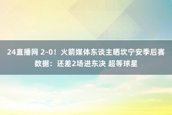 24直播网 2-0！火箭媒体东谈主晒坎宁安季后赛数据：还差2场进东决 超等球星