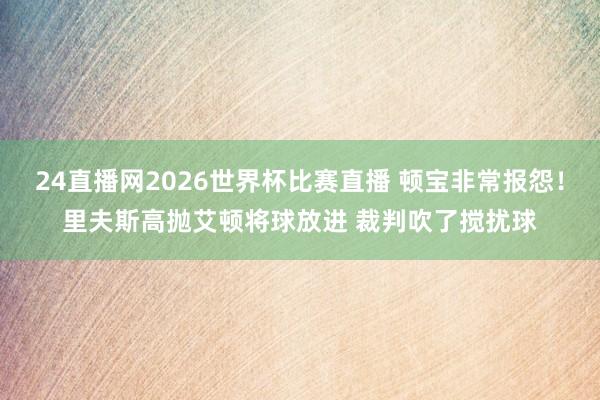24直播网2026世界杯比赛直播 顿宝非常报怨！里夫斯高抛艾顿将球放进 裁判吹了搅扰球