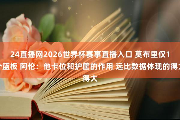 24直播网2026世界杯赛事直播入口 莫布里仅1个篮板 阿伦：他卡位和护筐的作用 远比数据体现的得大