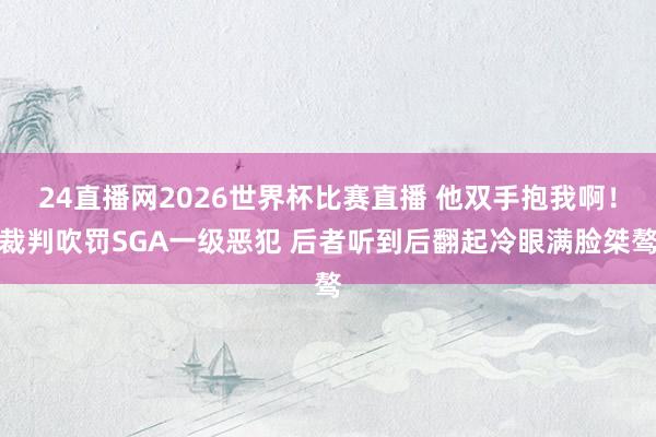 24直播网2026世界杯比赛直播 他双手抱我啊！裁判吹罚SGA一级恶犯 后者听到后翻起冷眼满脸桀骜