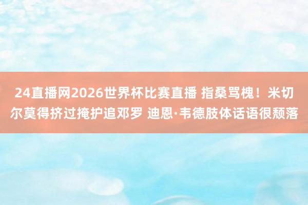 24直播网2026世界杯比赛直播 指桑骂槐！米切尔莫得挤过掩护追邓罗 迪恩·韦德肢体话语很颓落