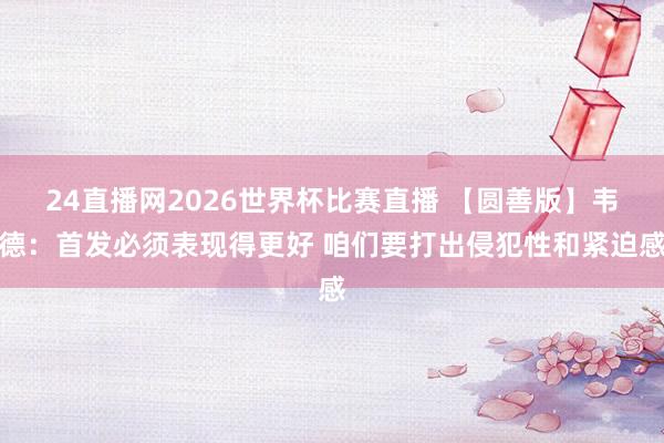 24直播网2026世界杯比赛直播 【圆善版】韦德：首发必须表现得更好 咱们要打出侵犯性和紧迫感