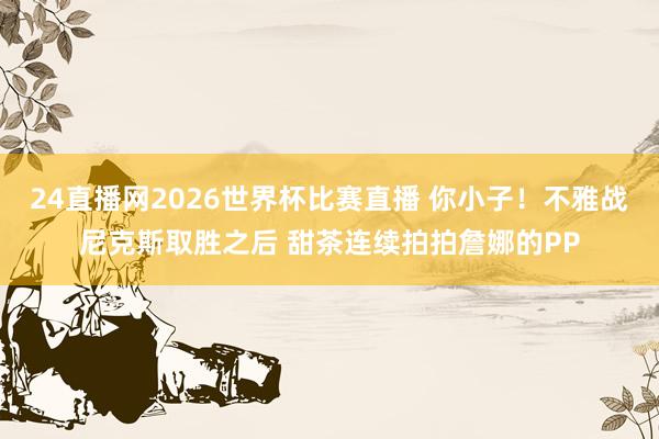 24直播网2026世界杯比赛直播 你小子！不雅战尼克斯取胜之后 甜茶连续拍拍詹娜的PP