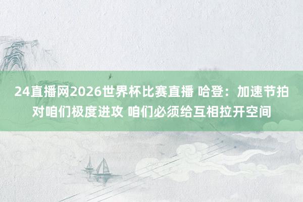 24直播网2026世界杯比赛直播 哈登：加速节拍对咱们极度进攻 咱们必须给互相拉开空间
