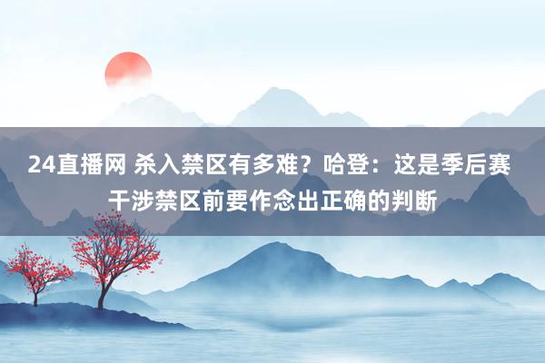 24直播网 杀入禁区有多难？哈登：这是季后赛 干涉禁区前要作念出正确的判断