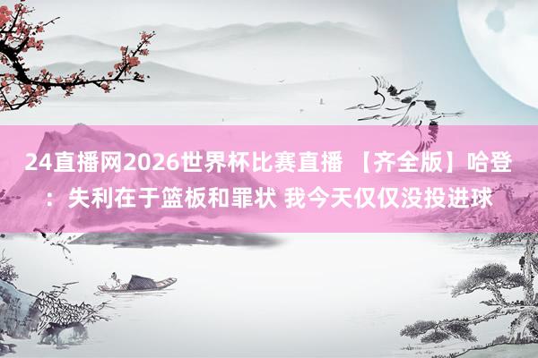 24直播网2026世界杯比赛直播 【齐全版】哈登：失利在于篮板和罪状 我今天仅仅没投进球