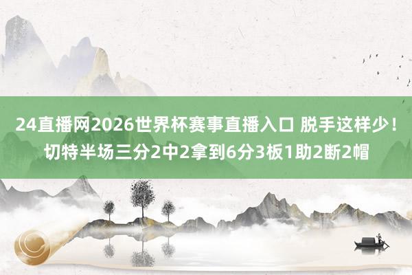 24直播网2026世界杯赛事直播入口 脱手这样少！切特半场三分2中2拿到6分3板1助2断2帽