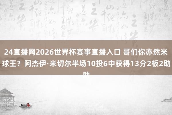 24直播网2026世界杯赛事直播入口 哥们你亦然米球王？阿杰伊·米切尔半场10投6中获得13分2板2助