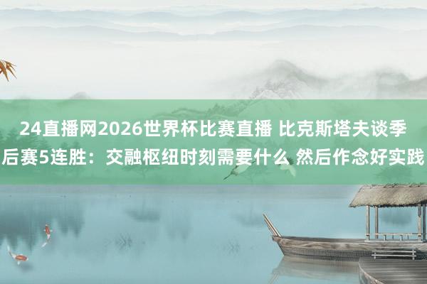 24直播网2026世界杯比赛直播 比克斯塔夫谈季后赛5连胜：交融枢纽时刻需要什么 然后作念好实践