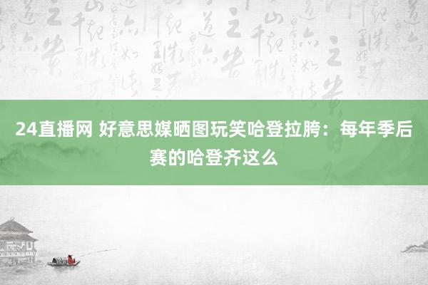 24直播网 好意思媒晒图玩笑哈登拉胯：每年季后赛的哈登齐这么