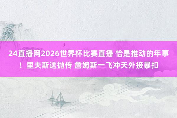 24直播网2026世界杯比赛直播 恰是推动的年事！里夫斯送抛传 詹姆斯一飞冲天外接暴扣