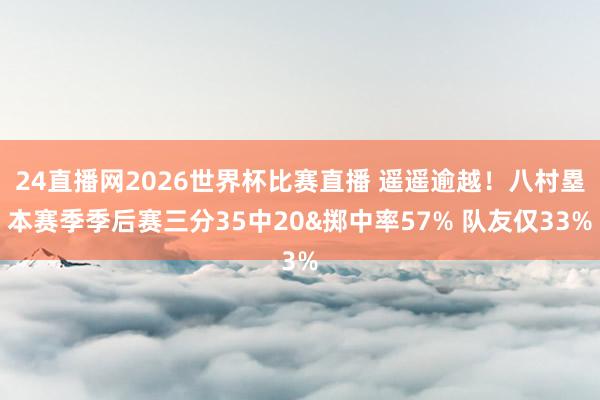 24直播网2026世界杯比赛直播 遥遥逾越！八村塁本赛季季后赛三分35中20&掷中率57% 队友仅33%