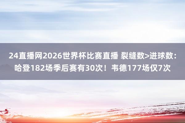 24直播网2026世界杯比赛直播 裂缝数>进球数：哈登182场季后赛有30次！韦德177场仅7次