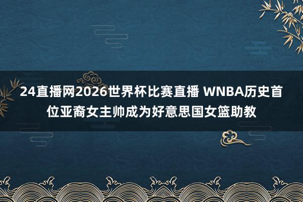 24直播网2026世界杯比赛直播 WNBA历史首位亚裔女主帅成为好意思国女篮助教