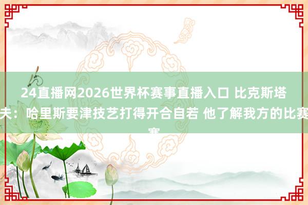 24直播网2026世界杯赛事直播入口 比克斯塔夫：哈里斯要津技艺打得开合自若 他了解我方的比赛