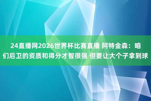 24直播网2026世界杯比赛直播 阿特金森：咱们后卫的资质和得分才智很强 但要让大个子拿到球