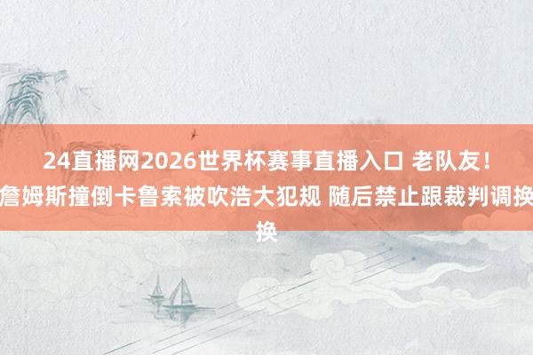 24直播网2026世界杯赛事直播入口 老队友！詹姆斯撞倒卡鲁索被吹浩大犯规 随后禁止跟裁判调换