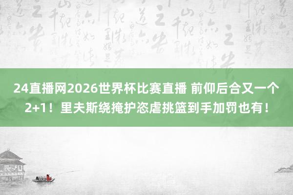 24直播网2026世界杯比赛直播 前仰后合又一个2+1！里夫斯绕掩护恣虐挑篮到手加罚也有！