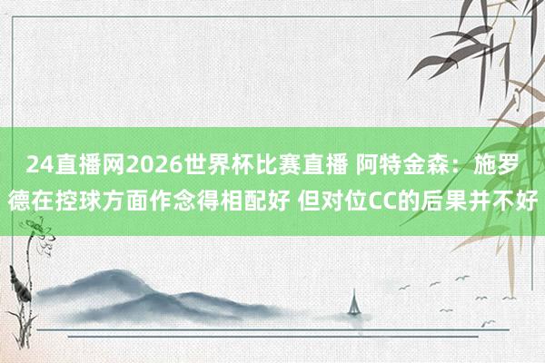 24直播网2026世界杯比赛直播 阿特金森：施罗德在控球方面作念得相配好 但对位CC的后果并不好
