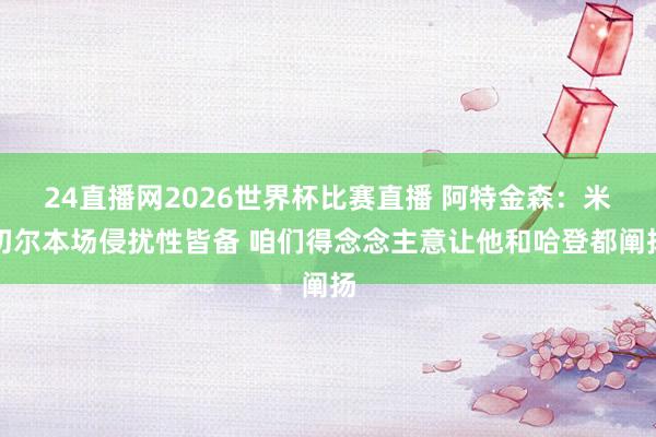 24直播网2026世界杯比赛直播 阿特金森：米切尔本场侵扰性皆备 咱们得念念主意让他和哈登都阐扬