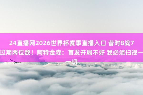 24直播网2026世界杯赛事直播入口 昔时8战7场过期两位数！阿特金森：首发开局不好 我必须扫视一切
