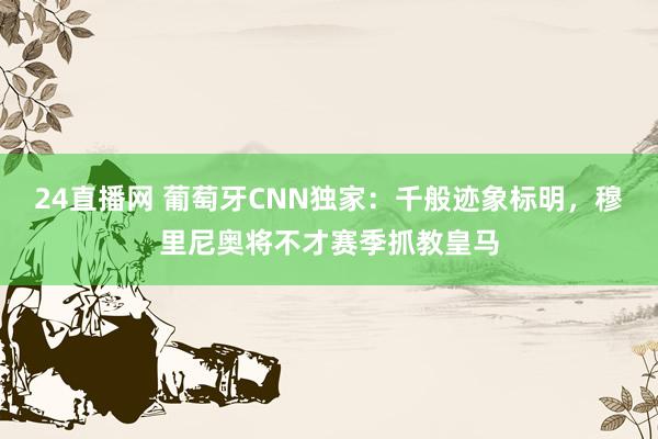 24直播网 葡萄牙CNN独家：千般迹象标明，穆里尼奥将不才赛季抓教皇马