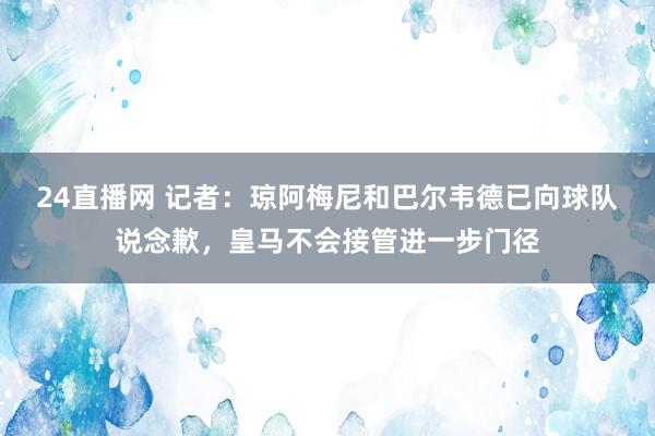 24直播网 记者：琼阿梅尼和巴尔韦德已向球队说念歉，皇马不会接管进一步门径