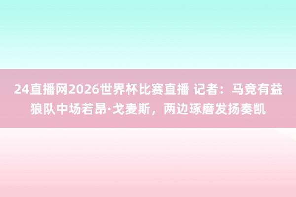 24直播网2026世界杯比赛直播 记者：马竞有益狼队中场若昂·戈麦斯，两边琢磨发扬奏凯
