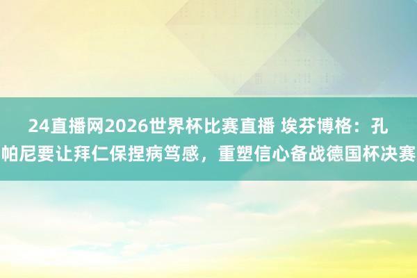 24直播网2026世界杯比赛直播 埃芬博格：孔帕尼要让拜仁保捏病笃感，重塑信心备战德国杯决赛