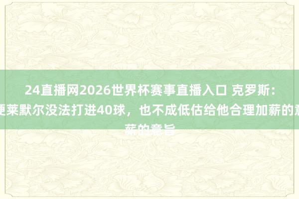 24直播网2026世界杯赛事直播入口 克罗斯：即便莱默尔没法打进40球，也不成低估给他合理加薪的意旨