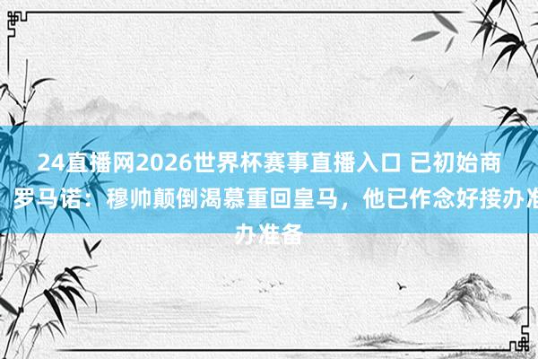24直播网2026世界杯赛事直播入口 已初始商酌！罗马诺：穆帅颠倒渴慕重回皇马，他已作念好接办准备