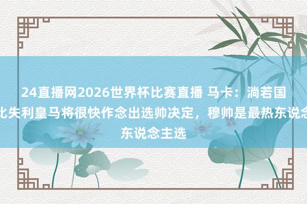 24直播网2026世界杯比赛直播 马卡：淌若国度德比失利皇马将很快作念出选帅决定，穆帅是最热东说念主选